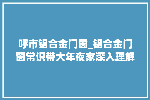 呼市铝合金门窗_铝合金门窗常识带大年夜家深入理解