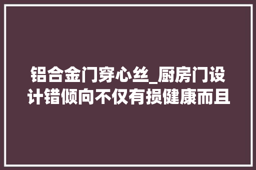 铝合金门穿心丝_厨房门设计错倾向不仅有损健康而且还难聚财 铝合金门