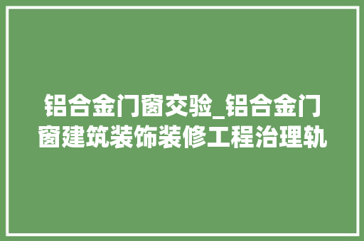 铝合金门窗交验_铝合金门窗建筑装饰装修工程治理轨制