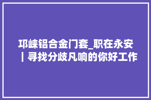 邛崃铝合金门套_职在永安｜寻找分歧凡响的你好工作让你薪知足足