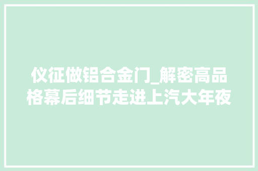 仪征做铝合金门_解密高品格幕后细节走进上汽大年夜众仪征工厂及质保中央