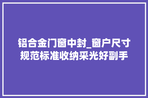铝合金门窗中封_窗户尺寸规范标准收纳采光好副手