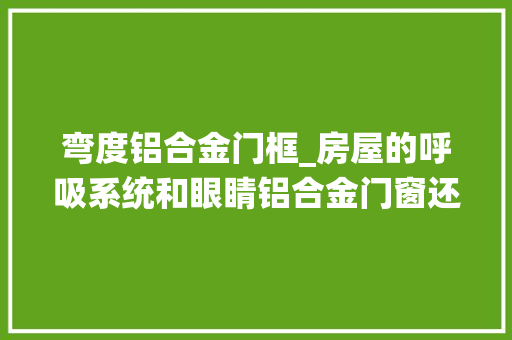 弯度铝合金门框_房屋的呼吸系统和眼睛铝合金门窗还有这些优势