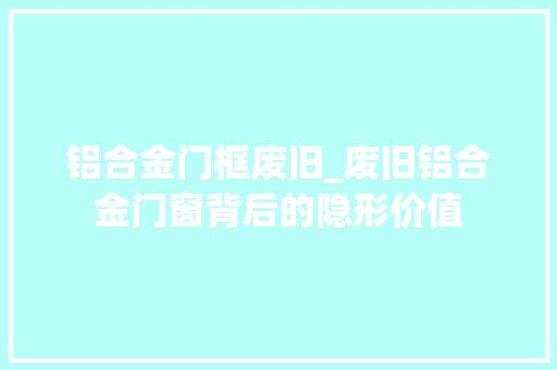 铝合金门框废旧_废旧铝合金门窗背后的隐形价值