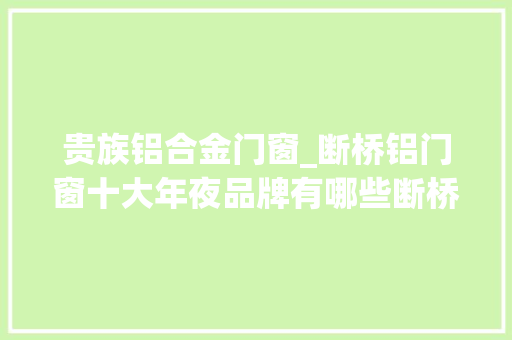 贵族铝合金门窗_断桥铝门窗十大年夜品牌有哪些断桥铝门窗十大年夜品牌排行榜