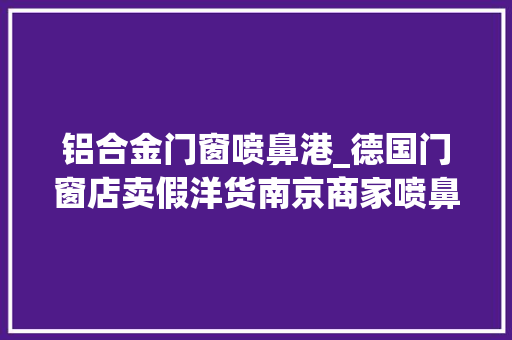 铝合金门窗喷鼻港_德国门窗店卖假洋货南京商家喷鼻香港注册公司套路顾客被罚十万 铝合金门