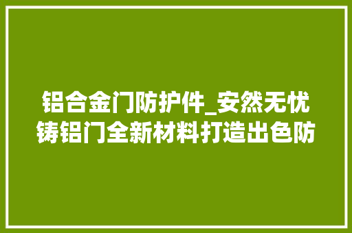 铝合金门防护件_安然无忧铸铝门全新材料打造出色防护樊篱。