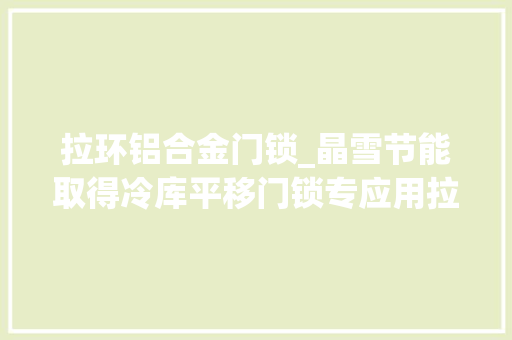 拉环铝合金门锁_晶雪节能取得冷库平移门锁专应用拉环的办法解锁锁杆与锁杆套使冷库内部被困人员能顺利逃生