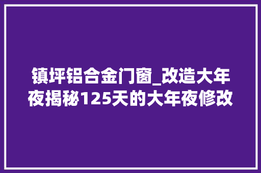 镇坪铝合金门窗_改造大年夜揭秘125天的大年夜修改造轨交镇坪路站给我们带来哪些全新体验