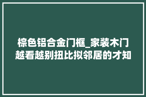 棕色铝合金门框_家装木门越看越别扭比拟邻居的才知道原来错在这里