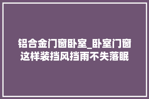 铝合金门窗卧室_卧室门窗这样装挡风挡雨不失落眠 折叠门