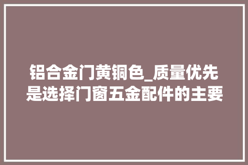 铝合金门黄铜色_质量优先是选择门窗五金配件的主要推敲成分。无论是门锁 塑钢门