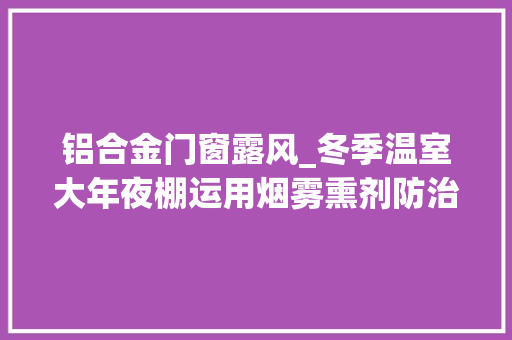 铝合金门窗露风_冬季温室大年夜棚运用烟雾熏剂防治病虫害效果好但要留心这6点 实木门