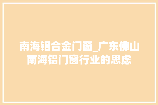 南海铝合金门窗_广东佛山南海铝门窗行业的思虑
