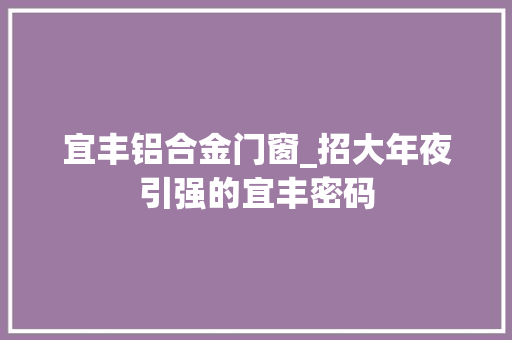 宜丰铝合金门窗_招大年夜引强的宜丰密码