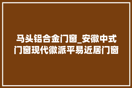 马头铝合金门窗_安徽中式门窗现代徽派平易近居门窗冠墅阳光
