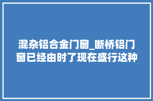 混杂铝合金门窗_断桥铝门窗已经由时了现在盛行这种保温隔热效果更好