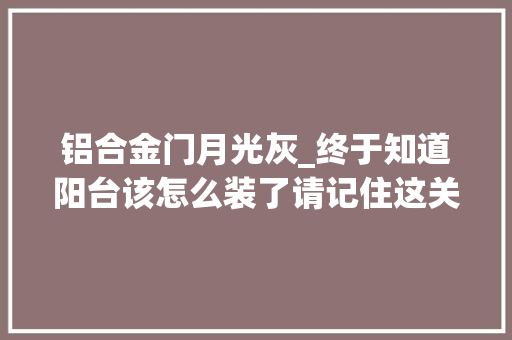 铝合金门月光灰_终于知道阳台该怎么装了请记住这关键的几点细节
