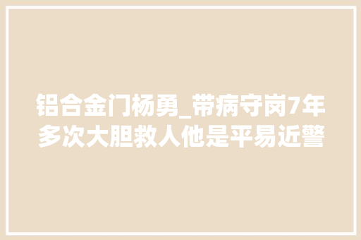 铝合金门杨勇_带病守岗7年多次大胆救人他是平易近警杨勇也是现代活雷锋