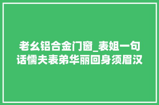 老幺铝合金门窗_表姐一句话懦夫表弟华丽回身须眉汉