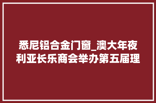 悉尼铝合金门窗_澳大年夜利亚长乐商会举办第五届理事会就职典礼王建忠任新一届会长
