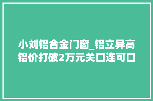 小刘铝合金门窗_铝立异高铝价打破2万元关口连可口可乐都坐不住了