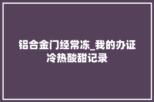 铝合金门经常冻_我的办证冷热酸甜记录