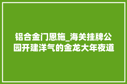 铝合金门恩施_海关挂牌公园开建洋气的金龙大年夜道想要吗
