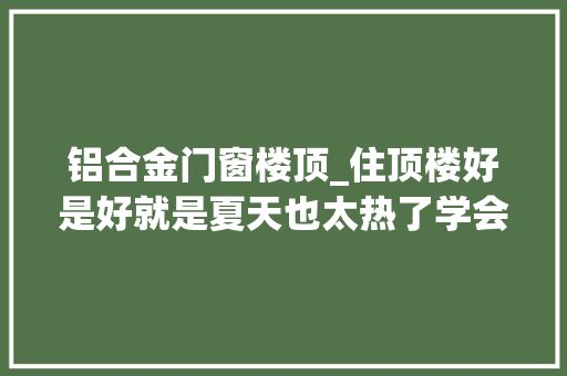 铝合金门窗楼顶_住顶楼好是好就是夏天也太热了学会这2招给顶楼降个温吧