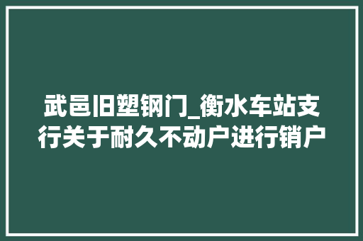 武邑旧塑钢门_衡水车站支行关于耐久不动户进行销户的通知书记