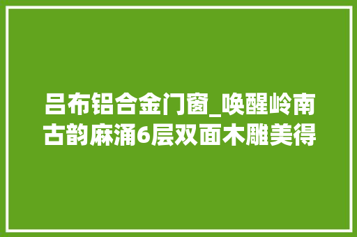 吕布铝合金门窗_唤醒岭南古韵麻涌6层双面木雕美得让人梗塞