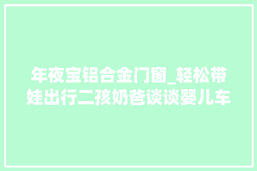 年夜宝铝合金门窗_轻松带娃出行二孩奶爸谈谈婴儿车的选购
