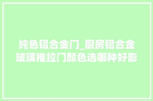 纯色铝合金门_厨房铝合金玻璃推拉门颜色选哪种好影响成分有哪些