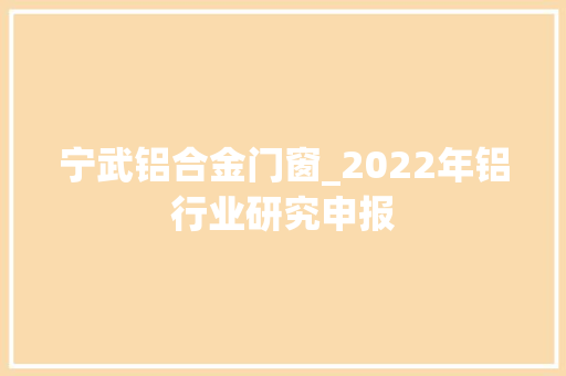 宁武铝合金门窗_2022年铝行业研究申报