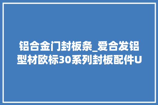 铝合金门封板条_爱合发铝型材欧标30系列封板配件U型条介绍