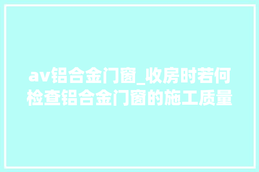 av铝合金门窗_收房时若何检查铝合金门窗的施工质量