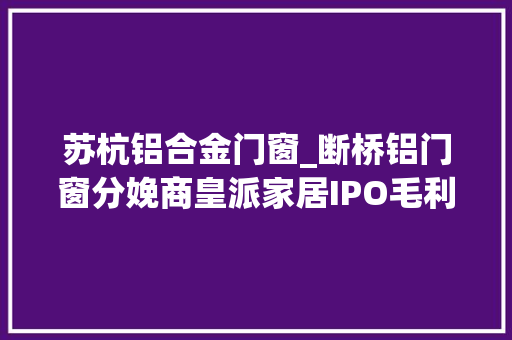 苏杭铝合金门窗_断桥铝门窗分娩商皇派家居IPO毛利率单价齐下降产品屡遭投诉
