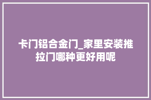 卡门铝合金门_家里安装推拉门哪种更好用呢
