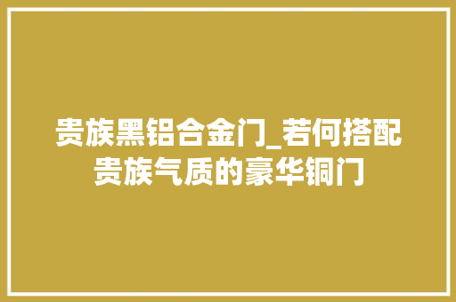 贵族黑铝合金门_若何搭配贵族气质的豪华铜门