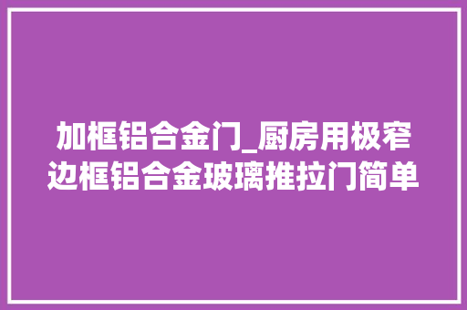 加框铝合金门_厨房用极窄边框铝合金玻璃推拉门简单又凸显质感