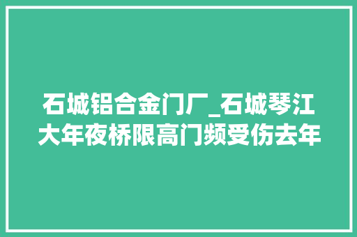 石城铝合金门厂_石城琴江大年夜桥限高门频受伤去年被撞坏一两百次