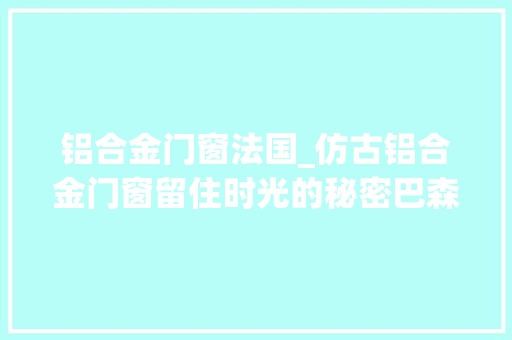 铝合金门窗法国_仿古铝合金门窗留住时光的秘密巴森