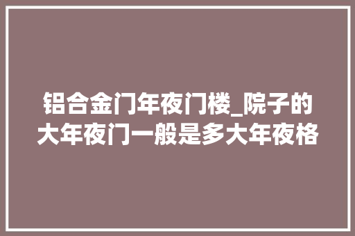铝合金门年夜门楼_院子的大年夜门一般是多大年夜格局与材质有什么讲究我来给大年夜家说说
