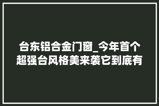 台东铝合金门窗_今年首个超强台风格美来袭它到底有多强将带来哪些影响