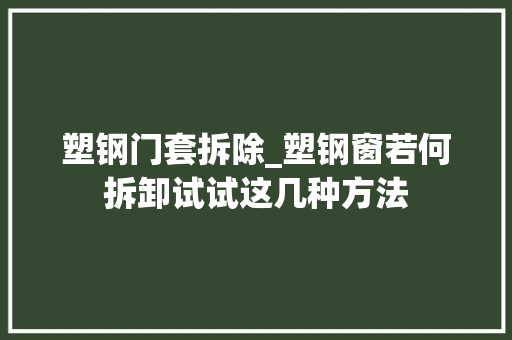塑钢门套拆除_塑钢窗若何拆卸试试这几种方法