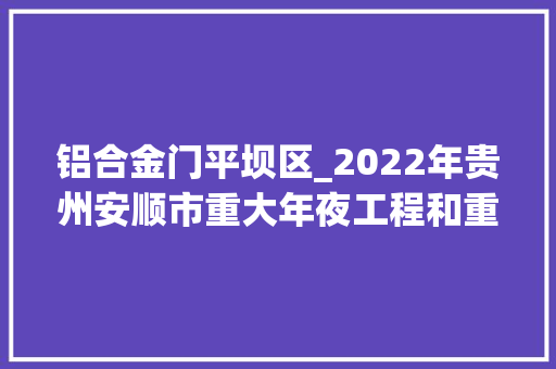 铝合金门平坝区_2022年贵州安顺市重大年夜工程和重点项目02平坝区456亿项目简况