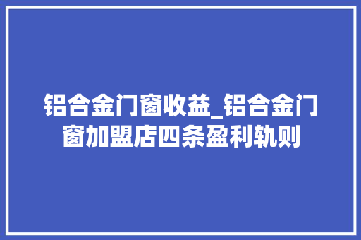 铝合金门窗收益_铝合金门窗加盟店四条盈利轨则 玻璃门