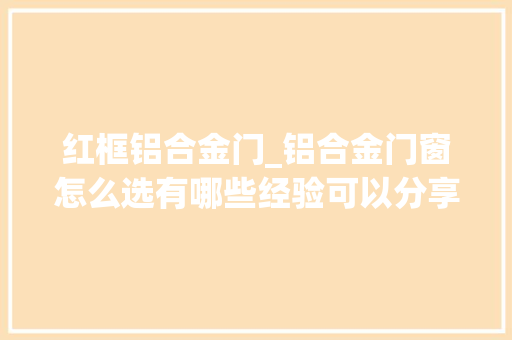 红框铝合金门_铝合金门窗怎么选有哪些经验可以分享