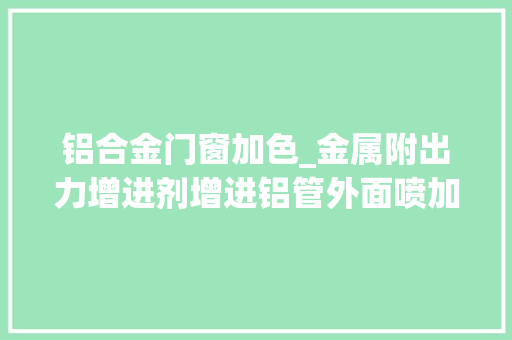 铝合金门窗加色_金属附出力增进剂增进铝管外面喷加色UV漆漆膜附出力