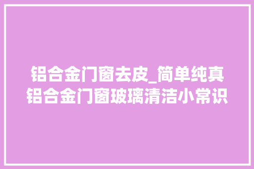 铝合金门窗去皮_简单纯真铝合金门窗玻璃清洁小常识